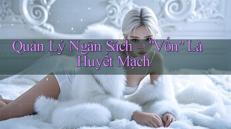 Quản Lý Ngân Sách – “Vốn” Là Huyết Mạch Quản Lý Ngân Sách – “Vốn” Là Huyết Mạch