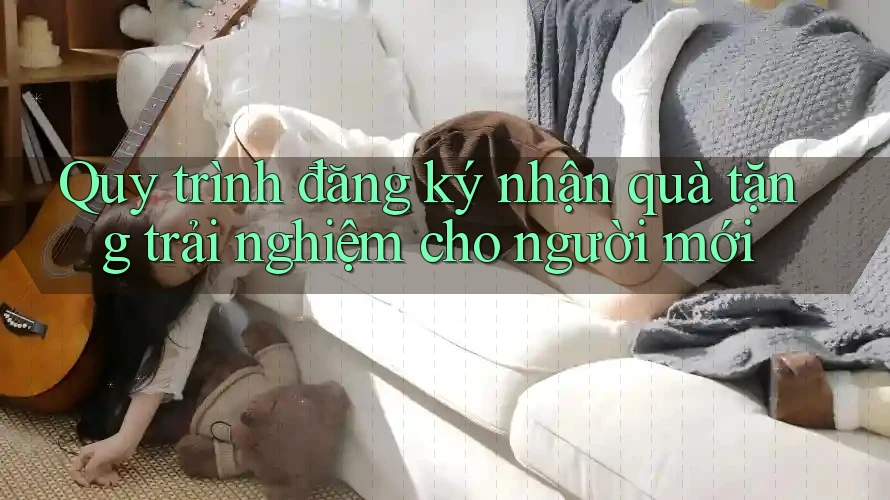Quy trình đăng ký nhận quà tặng trải nghiệm cho người mới Quy trình đăng ký nhận quà tặng trải nghiệm cho người mới