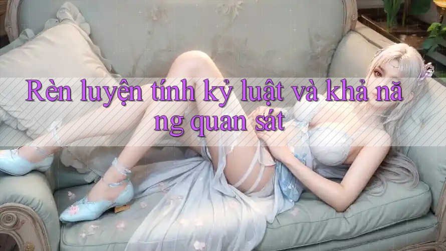 Rèn luyện tính kỷ luật và khả năng quan sát Rèn luyện tính kỷ luật và khả năng quan sát