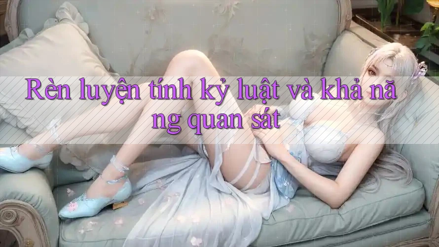 Rèn luyện tính kỷ luật và khả năng quan sát Rèn luyện tính kỷ luật và khả năng quan sát