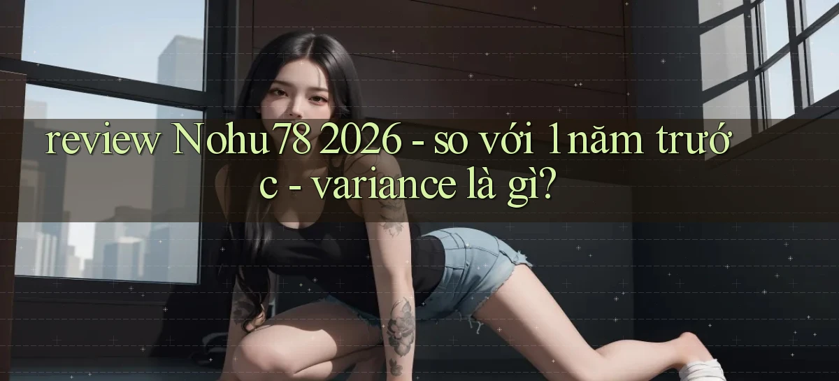 review Nohu78 2026   so với 1 năm trước   variance là gì