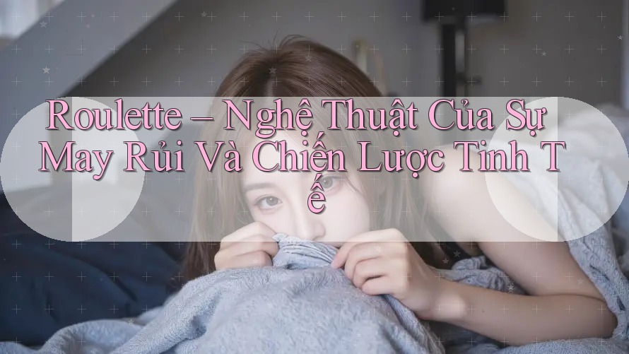 Roulette – Nghệ Thuật Của Sự May Rủi Và Chiến Lược Tinh Tế Roulette – Nghệ Thuật Của Sự May Rủi Và Chiến Lược Tinh Tế