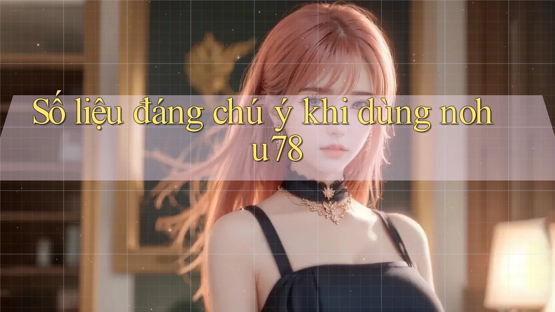 Số liệu đáng chú ý khi dùng nohu78 Số liệu đáng chú ý khi dùng nohu78