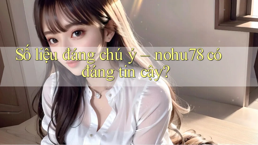Số liệu đáng chú ý – nohu78 có đáng tin cậy? Số liệu đáng chú ý – nohu78 có đáng tin cậy?