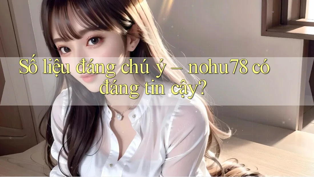 Số liệu đáng chú ý – nohu78 có đáng tin cậy? Số liệu đáng chú ý – nohu78 có đáng tin cậy?