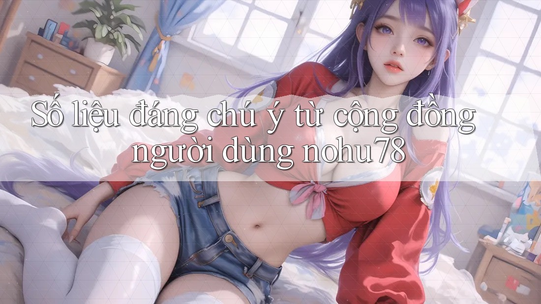 Số liệu đáng chú ý từ cộng đồng người dùng nohu78 Số liệu đáng chú ý từ cộng đồng người dùng nohu78
