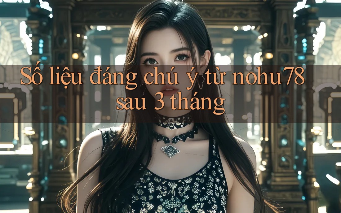 Số liệu đáng chú ý từ nohu78 sau 3 tháng Số liệu đáng chú ý từ nohu78 sau 3 tháng