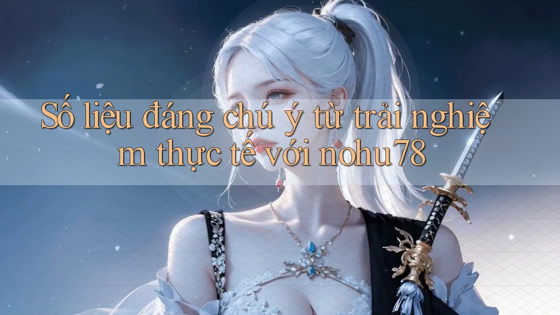 Số liệu đáng chú ý từ trải nghiệm thực tế với nohu78 Số liệu đáng chú ý từ trải nghiệm thực tế với nohu78