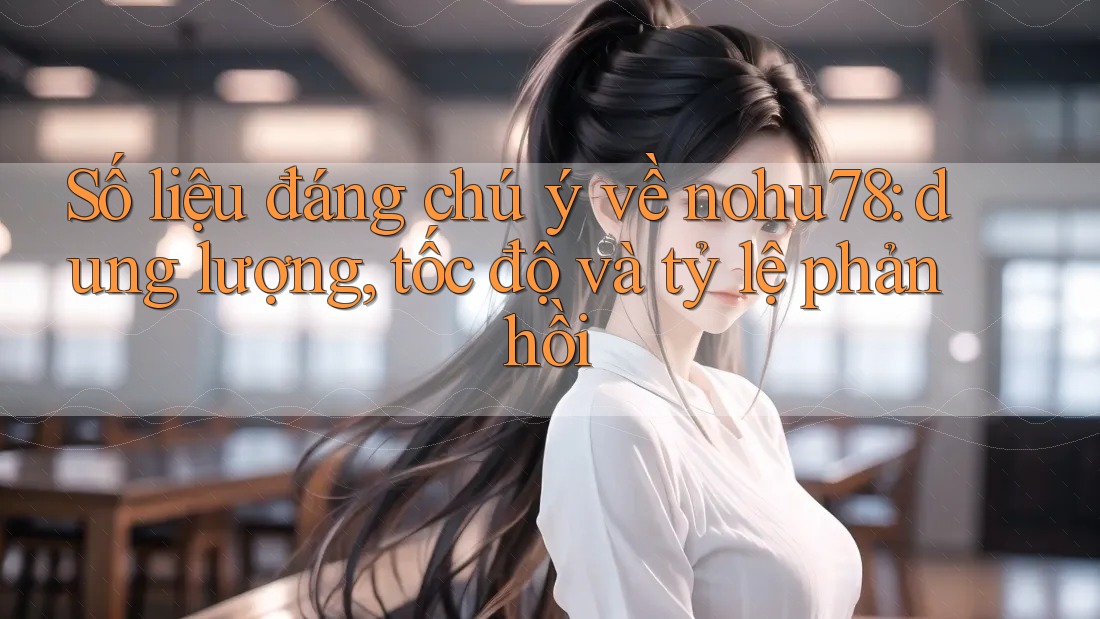 Số liệu đáng chú ý về nohu78: dung lượng, tốc độ và tỷ lệ phản hồi Số liệu đáng chú ý về nohu78: dung lượng, tốc độ và tỷ lệ phản hồi