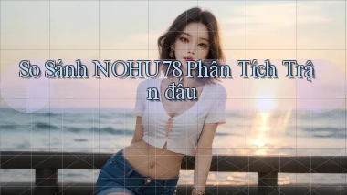 so sánh nohu78 phân tích trận đấu