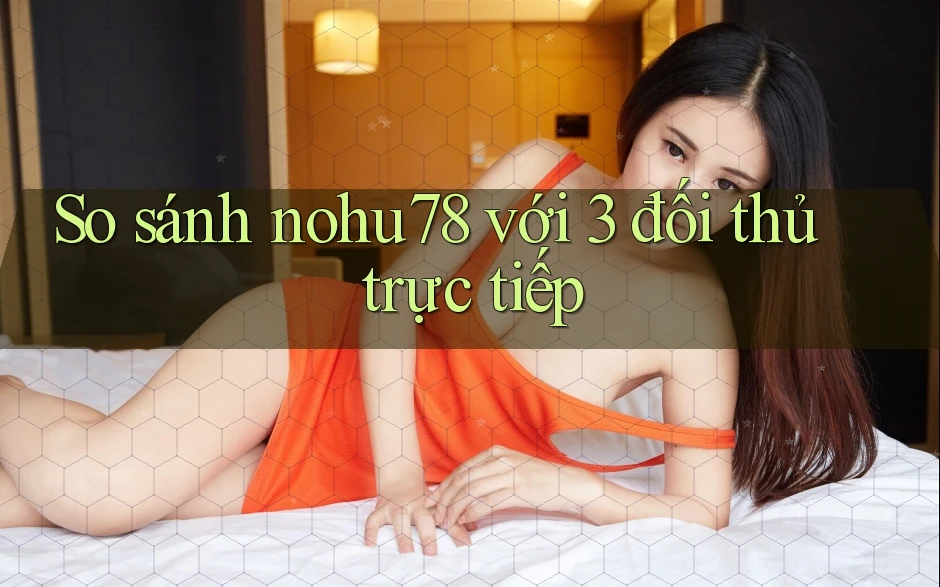 So sánh nohu78 với 3 đối thủ trực tiếp So sánh nohu78 với 3 đối thủ trực tiếp