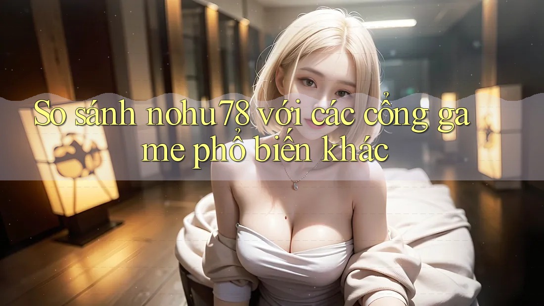 So sánh nohu78 với các cổng game phổ biến khác So sánh nohu78 với các cổng game phổ biến khác