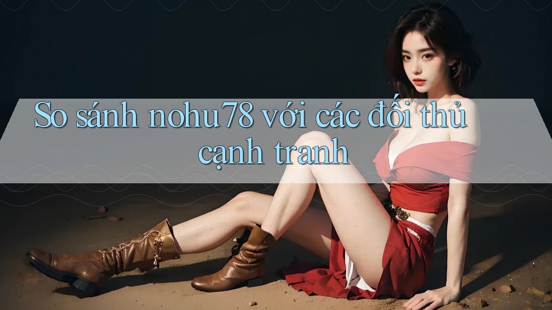 So sánh nohu78 với các đối thủ cạnh tranh So sánh nohu78 với các đối thủ cạnh tranh