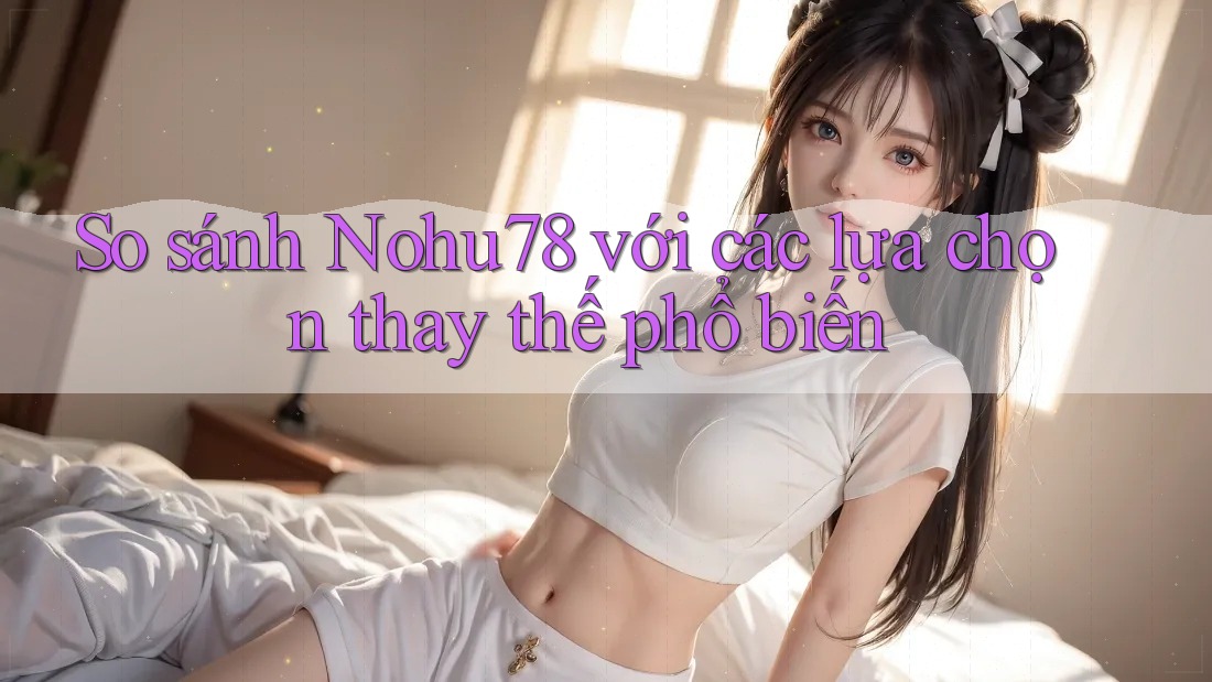 So sánh nohu78 với các lựa chọn thay thế phổ biến So sánh nohu78 với các lựa chọn thay thế phổ biến