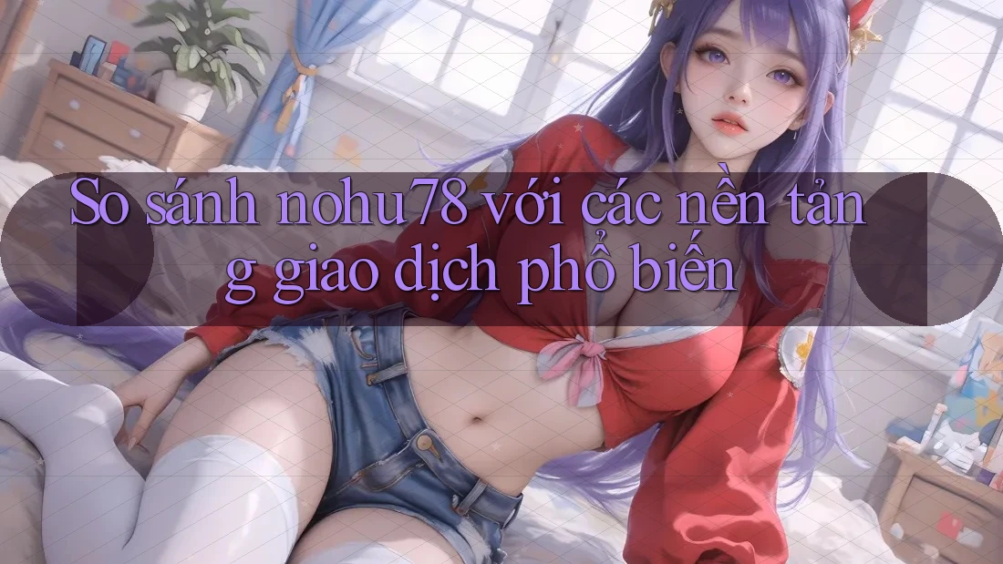 So sánh nohu78 với các nền tảng giao dịch phổ biến
