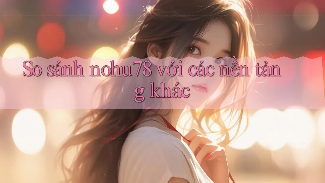 So sánh nohu78 với các nền tảng khác