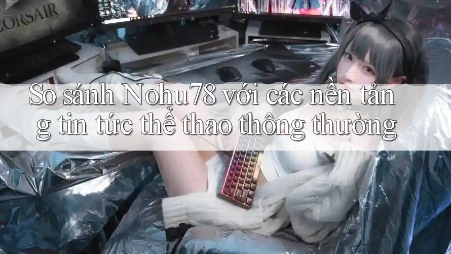 So sánh Nohu78 với các nền tảng tin tức thể thao thông thường So sánh Nohu78 với các nền tảng tin tức thể thao thông thường