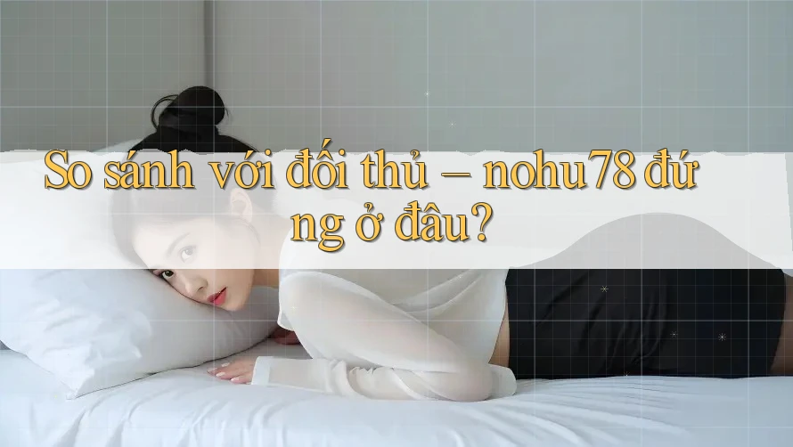 So sánh với đối thủ – nohu78 đứng ở đâu? So sánh với đối thủ – nohu78 đứng ở đâu?