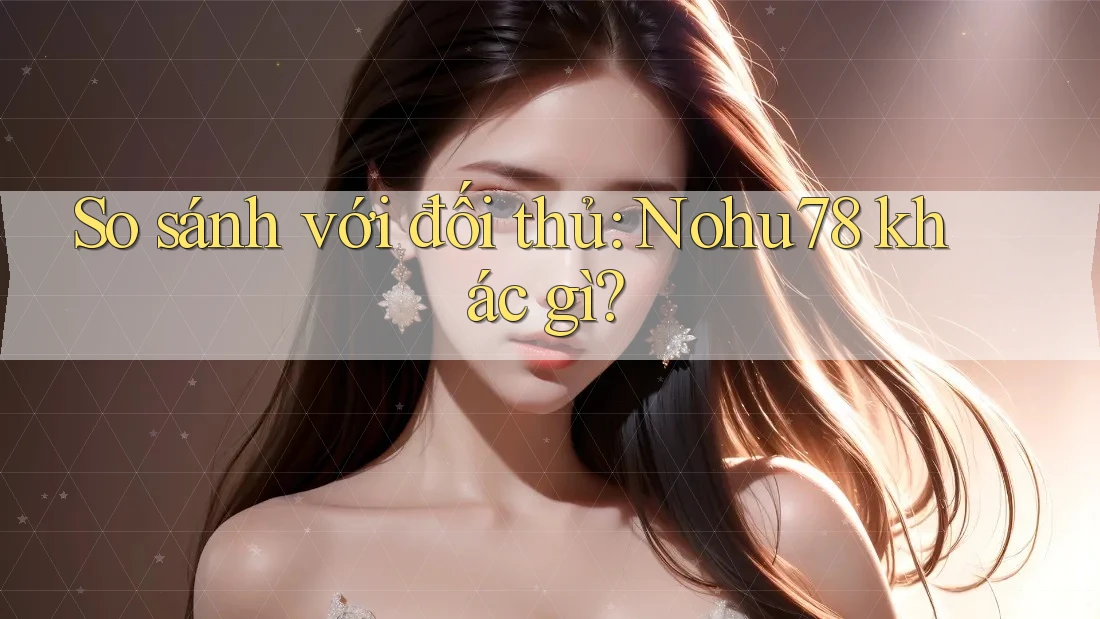 So sánh với đối thủ: Nohu78 khác gì? So sánh với đối thủ: Nohu78 khác gì?