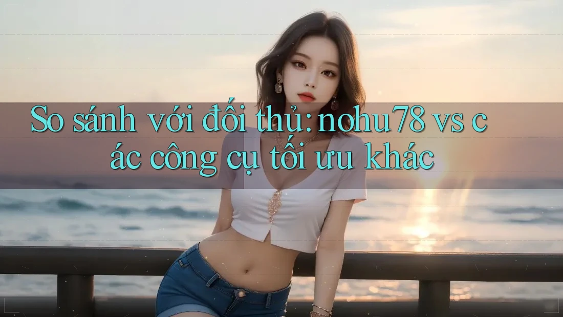 So sánh với đối thủ: nohu78 vs các công cụ tối ưu khác So sánh với đối thủ: nohu78 vs các công cụ tối ưu khác