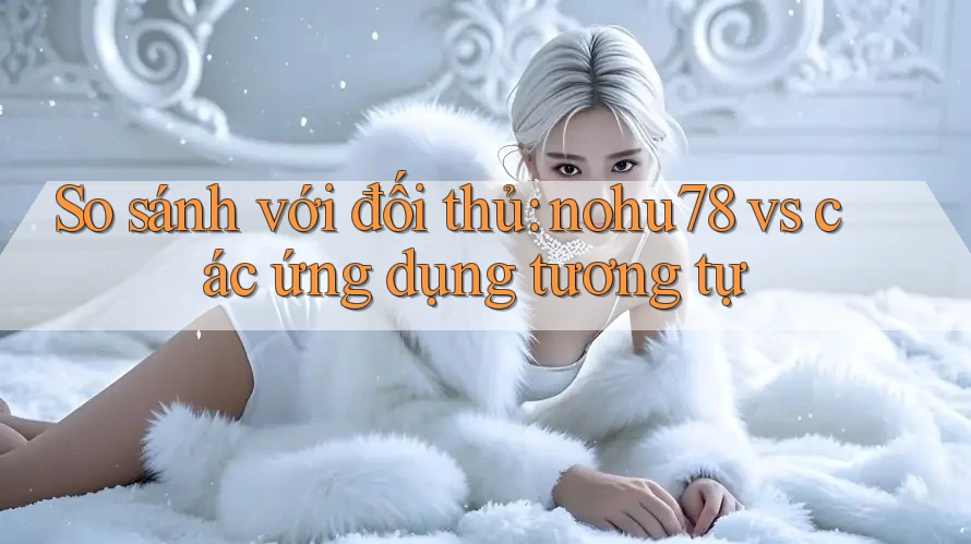 So sánh với đối thủ: nohu78 vs các ứng dụng tương tự So sánh với đối thủ: nohu78 vs các ứng dụng tương tự