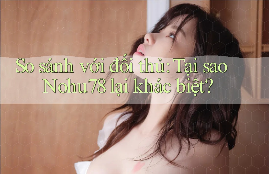 So sánh với đối thủ: Tại sao Nohu78 lại khác biệt? So sánh với đối thủ: Tại sao Nohu78 lại khác biệt?