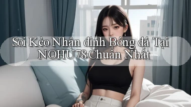soi kèo nhận định bóng đá tại nohu78 chuẩn nhất