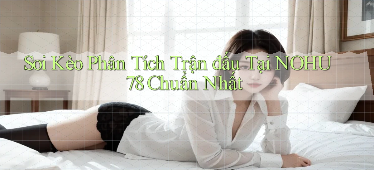 soi kèo phân tích trận đấu tại nohu78 chuẩn nhất