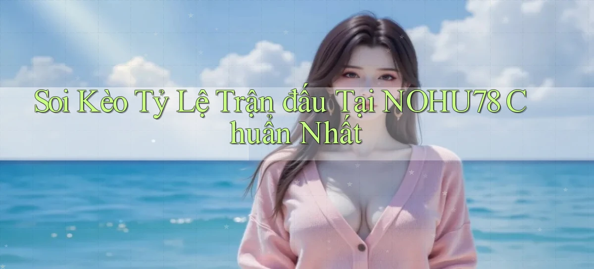 soi kèo tỷ lệ trận đấu tại nohu78 chuẩn nhất