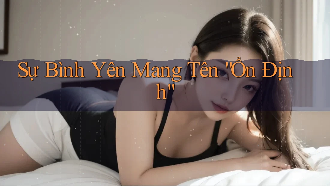 Sự Bình Yên Mang Tên “Ổn Định” Sự Bình Yên Mang Tên “Ổn Định”