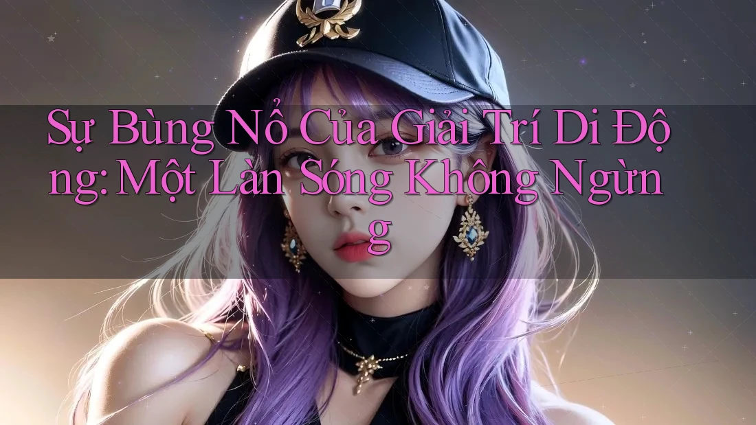 Sự Bùng Nổ Của Giải Trí Di Động: Một Làn Sóng Không Ngừng Sự Bùng Nổ Của Giải Trí Di Động: Một Làn Sóng Không Ngừng