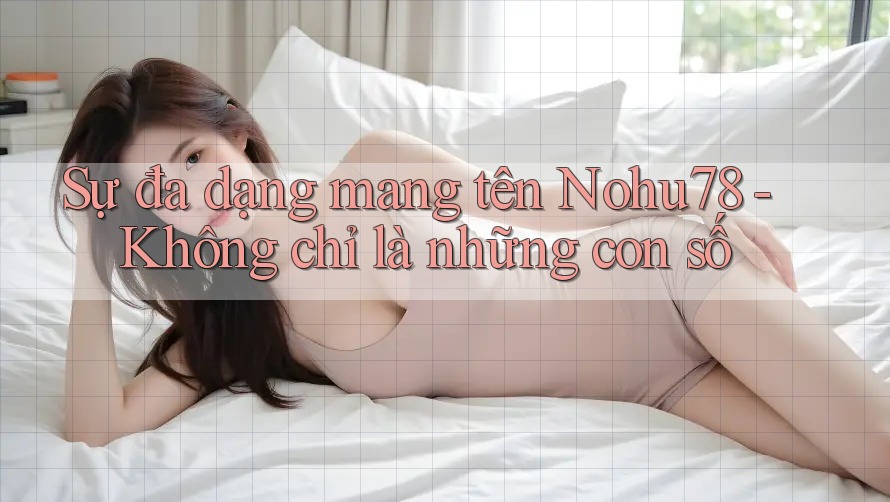 Sự đa dạng mang tên Nohu78 - Không chỉ là những con số Sự đa dạng mang tên Nohu78 - Không chỉ là những con số