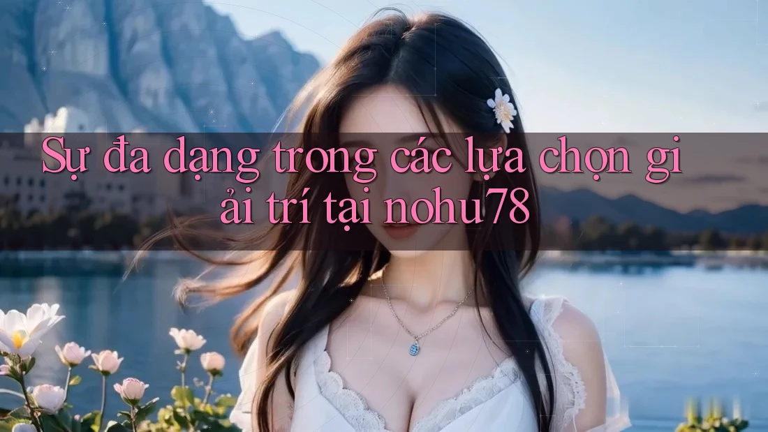 Sự đa dạng trong các lựa chọn giải trí tại nohu78