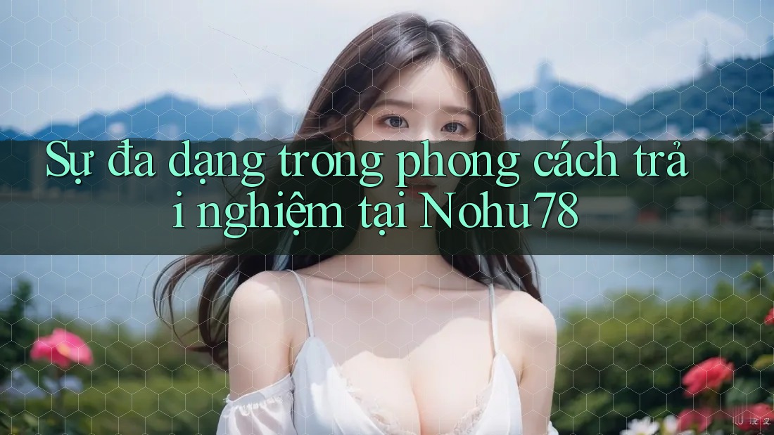 Sự đa dạng trong phong cách trải nghiệm tại Nohu78 Sự đa dạng trong phong cách trải nghiệm tại Nohu78