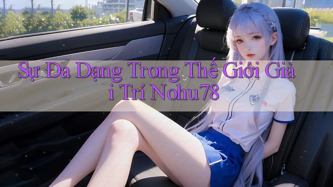 Sự Đa Dạng Trong Thế Giới Giải Trí Nohu78 Sự Đa Dạng Trong Thế Giới Giải Trí Nohu78