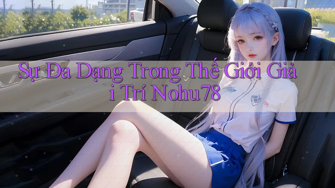 Sự Đa Dạng Trong Thế Giới Giải Trí Nohu78 Sự Đa Dạng Trong Thế Giới Giải Trí Nohu78