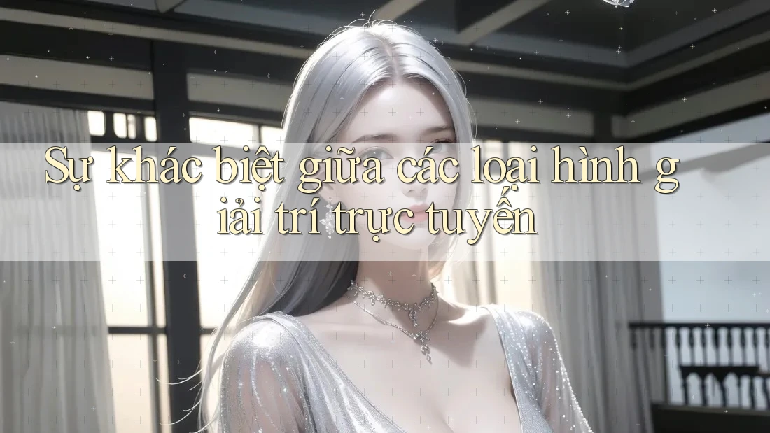 Sự khác biệt giữa các loại hình giải trí trực tuyến