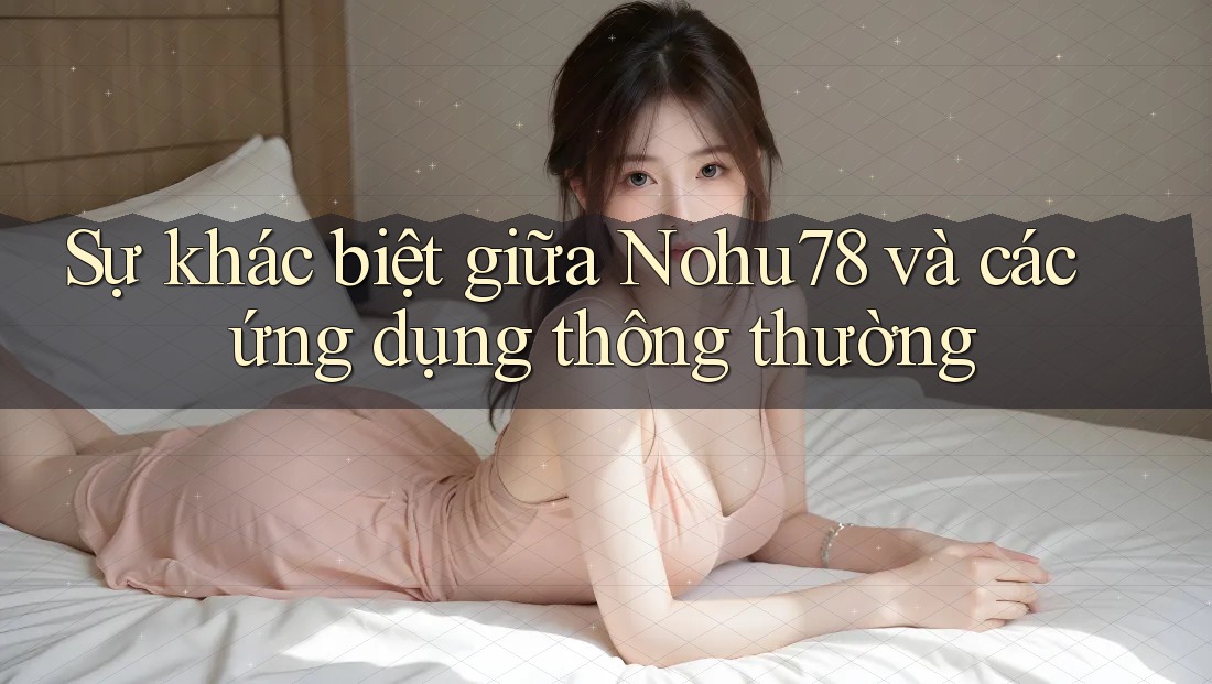 Sự khác biệt giữa Nohu78 và các ứng dụng thông thường Sự khác biệt giữa Nohu78 và các ứng dụng thông thường