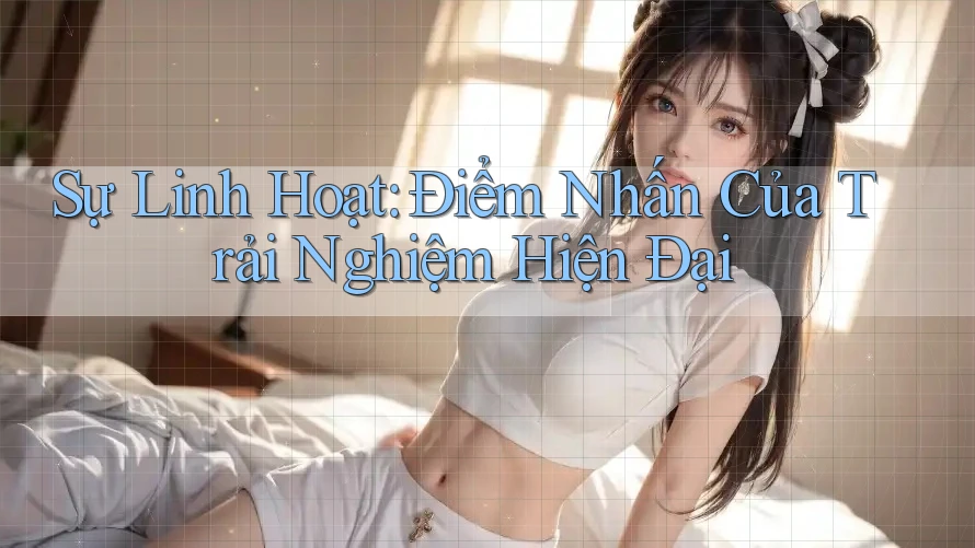 Sự Linh Hoạt: Điểm Nhấn Của Trải Nghiệm Hiện Đại Sự Linh Hoạt: Điểm Nhấn Của Trải Nghiệm Hiện Đại