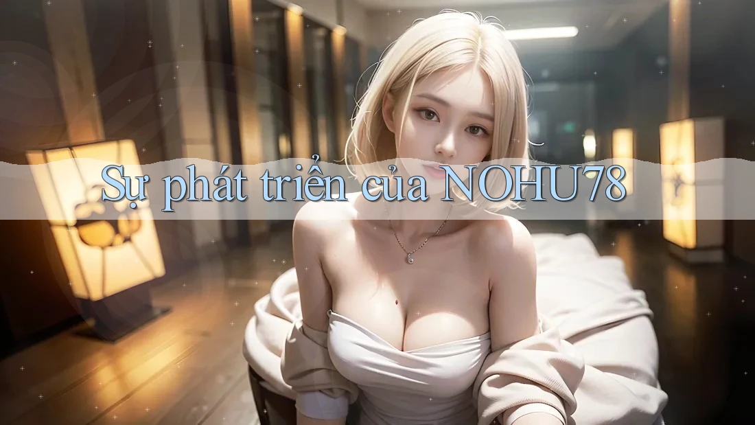 Sự phát triển của nohu78 Sự phát triển của nohu78