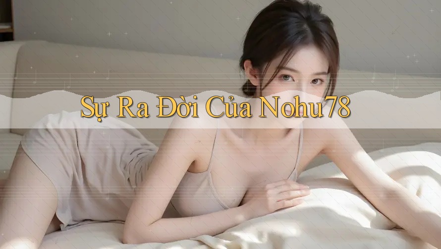 Sự Ra Đời Của Nohu78 Sự Ra Đời Của Nohu78