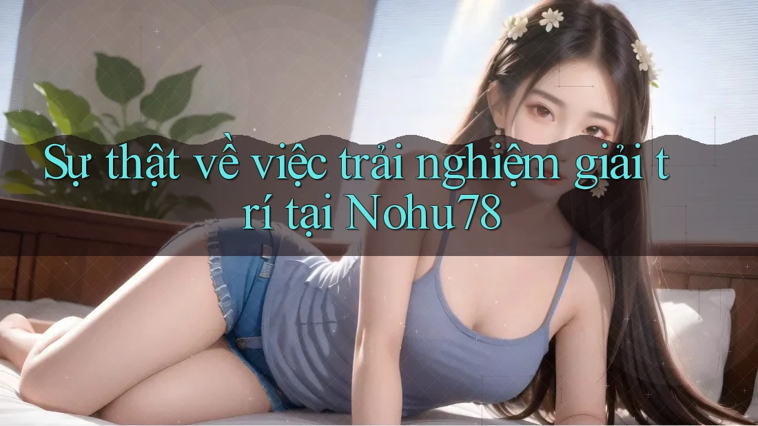 Sự thật về việc trải nghiệm giải trí tại Nohu78 Sự thật về việc trải nghiệm giải trí tại Nohu78