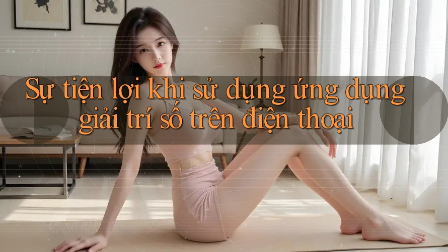 Sự tiện lợi khi sử dụng ứng dụng giải trí số trên điện thoại Sự tiện lợi khi sử dụng ứng dụng giải trí số trên điện thoại