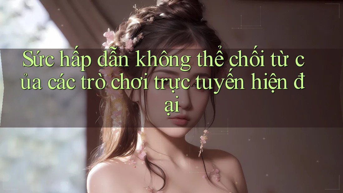 Sức hấp dẫn không thể chối từ của các trò chơi trực tuyến hiện đại Sức hấp dẫn không thể chối từ của các trò chơi trực tuyến hiện đại