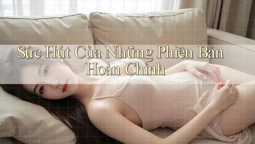 Sức Hút Của Những Phiên Bản Hoàn Chỉnh Sức Hút Của Những Phiên Bản Hoàn Chỉnh