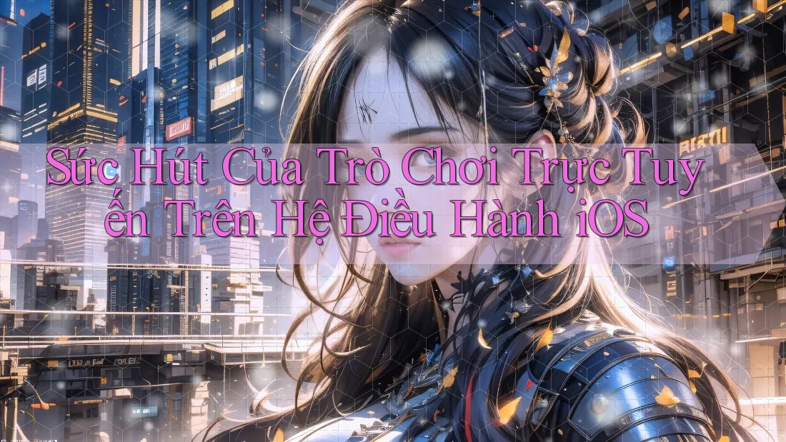 Sức Hút Của Trò Chơi Trực Tuyến Trên Hệ Điều Hành iOS Sức Hút Của Trò Chơi Trực Tuyến Trên Hệ Điều Hành iOS