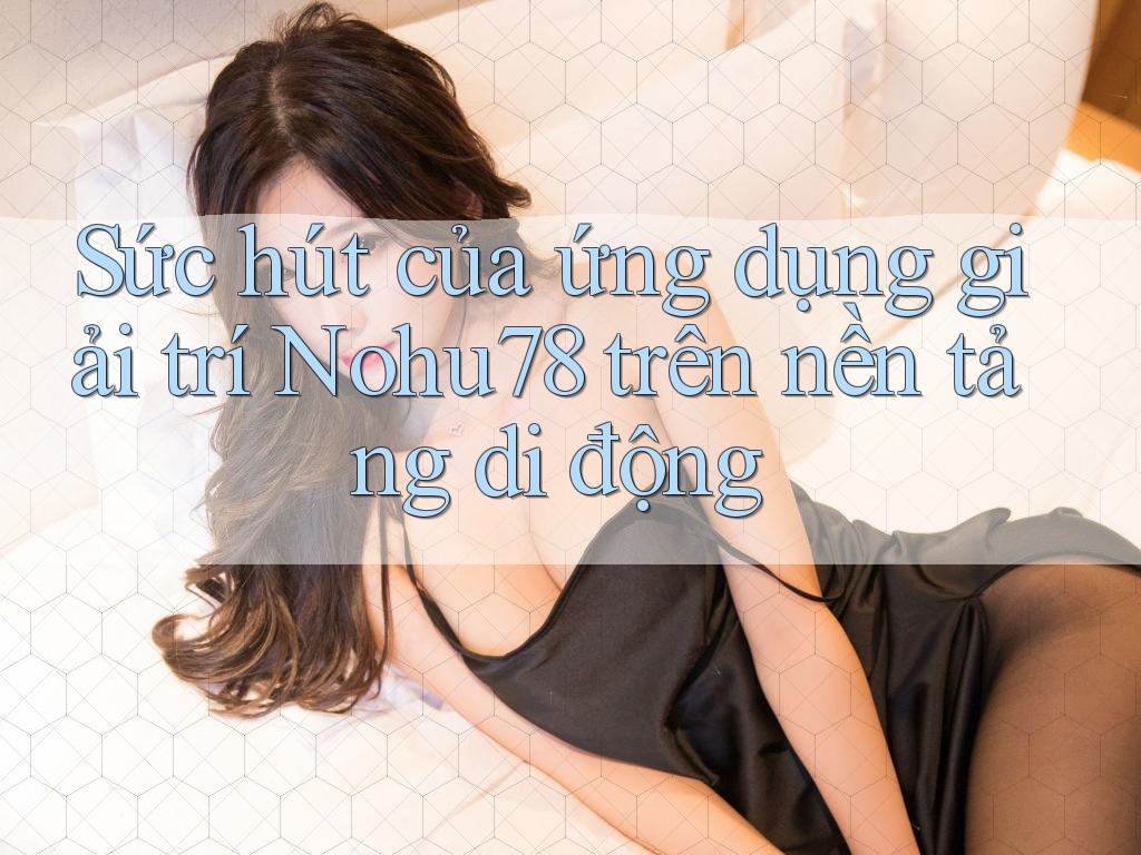 Sức hút của ứng dụng giải trí Nohu78 trên nền tảng di động Sức hút của ứng dụng giải trí Nohu78 trên nền tảng di động