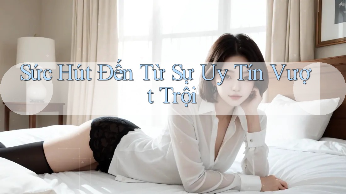 Sức Hút Đến Từ Sự Uy Tín Vượt Trội Sức Hút Đến Từ Sự Uy Tín Vượt Trội