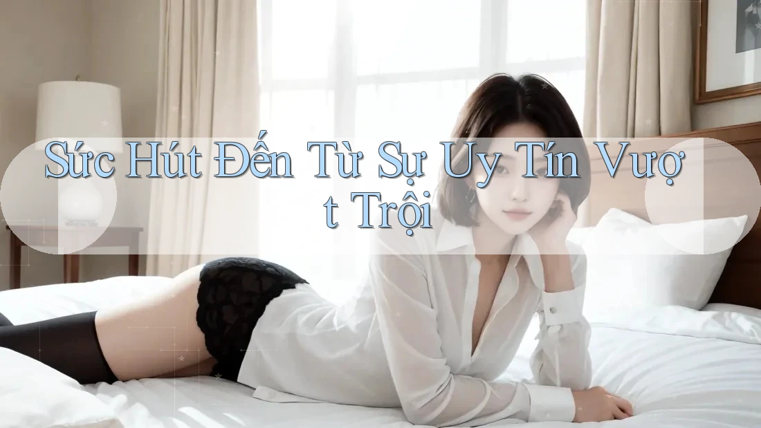 Sức Hút Đến Từ Sự Uy Tín Vượt Trội Sức Hút Đến Từ Sự Uy Tín Vượt Trội