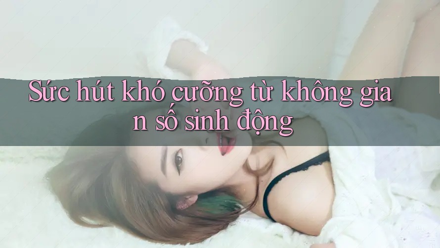 Sức hút khó cưỡng từ không gian số sinh động Sức hút khó cưỡng từ không gian số sinh động